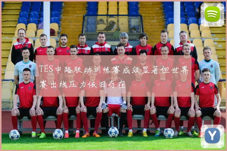 TES中路联动训练赛成效显著但世界赛出线压力依旧存在