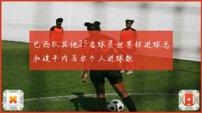 巴西队其他25名球员世界杯进球总和追平内马尔个人进球数