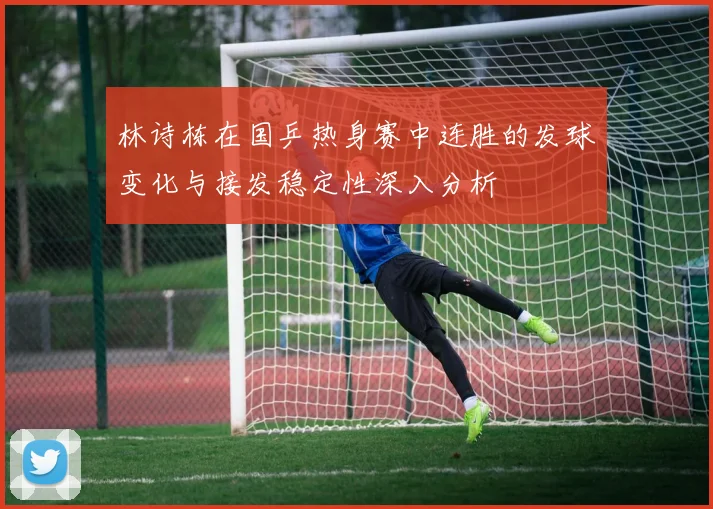 林诗栋在国乒热身赛中连胜的发球变化与接发稳定性深入分析