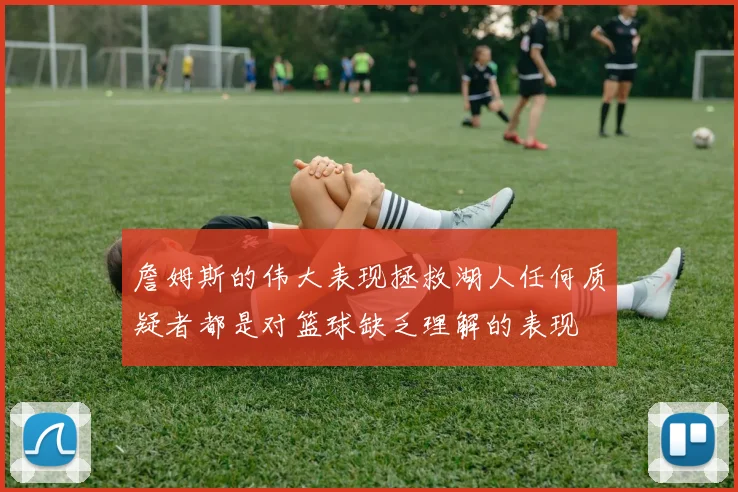 詹姆斯的伟大表现拯救湖人任何质疑者都是对篮球缺乏理解的表现