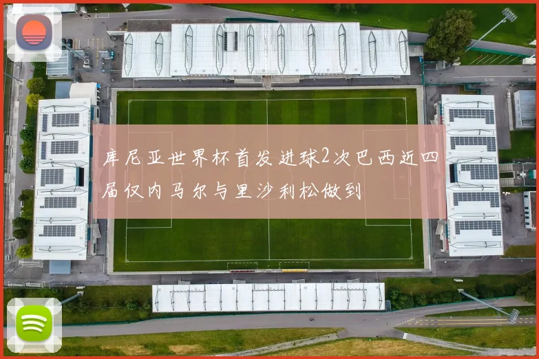 库尼亚世界杯首发进球2次巴西近四届仅内马尔与里沙利松做到