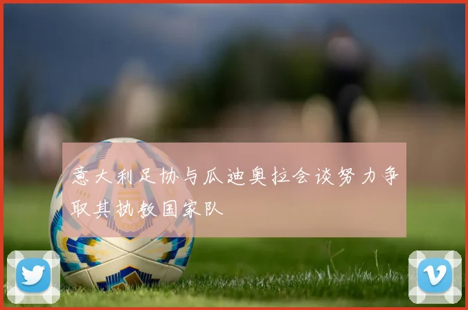 意大利足协与瓜迪奥拉会谈努力争取其执教国家队