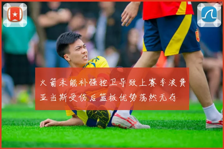火箭未能补强控卫导致上赛季浪费亚当斯受伤后篮板优势荡然无存