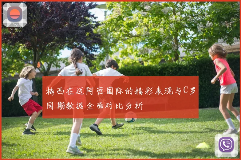 梅西在迈阿密国际的精彩表现与C罗同期数据全面对比分析