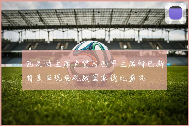 西足协主席卢赞与西甲主席特巴斯将亲临现场观战国家德比盛况