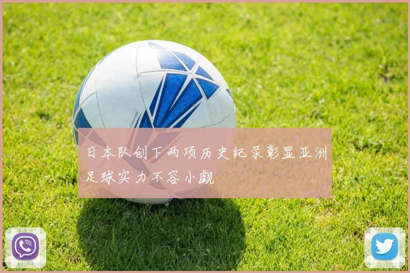 日本队创下两项历史纪录彰显亚洲足球实力不容小觑