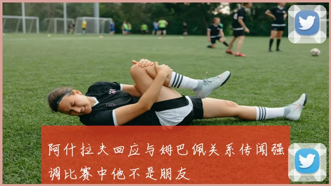 阿什拉夫回应与姆巴佩关系传闻强调比赛中他不是朋友
