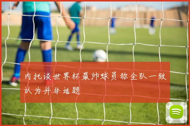 内托谈世界杯最帅球员称全队一致认为并非话题