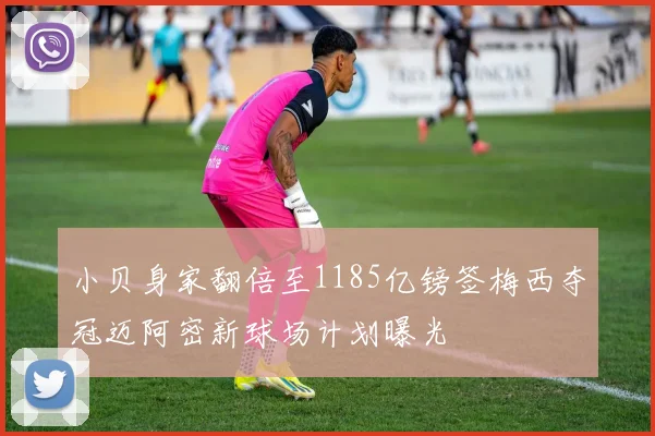 小贝身家翻倍至1185亿镑签梅西夺冠迈阿密新球场计划曝光
