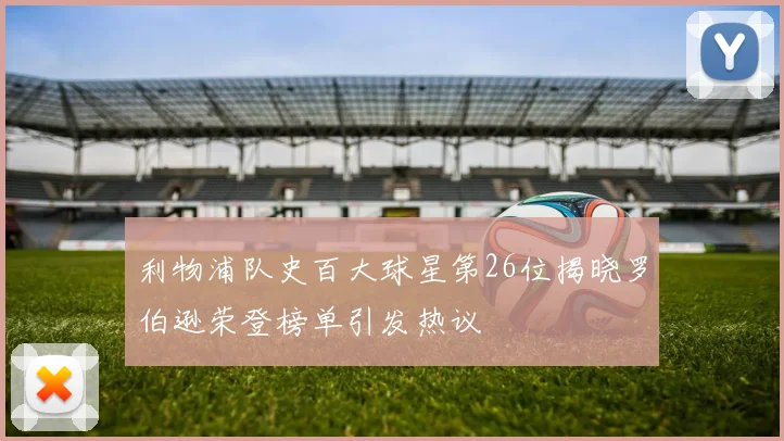 利物浦队史百大球星第26位揭晓罗伯逊荣登榜单引发热议