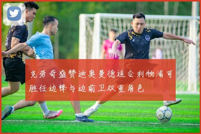 克劳奇盛赞迪奥曼德适合利物浦可胜任边锋与边前卫双重角色