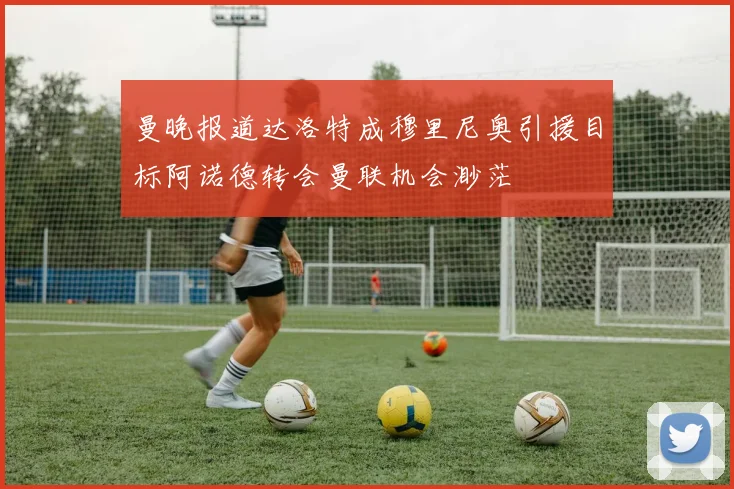 曼晚报道达洛特成穆里尼奥引援目标阿诺德转会曼联机会渺茫