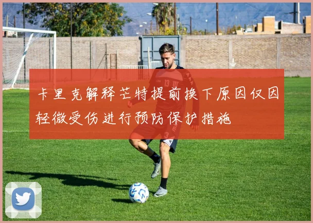 卡里克解释芒特提前换下原因仅因轻微受伤进行预防保护措施