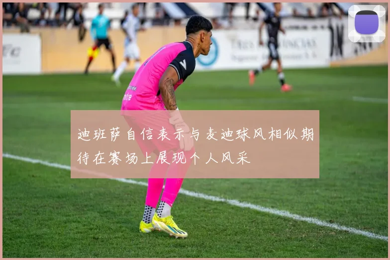 迪班萨自信表示与麦迪球风相似期待在赛场上展现个人风采