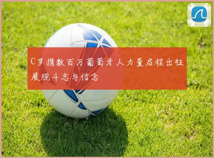 C罗携数百万葡萄牙人力量启程出征展现斗志与信念