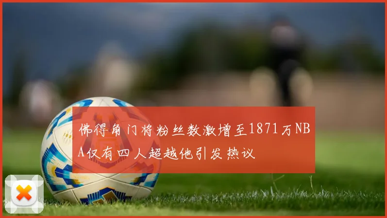 佛得角门将粉丝数激增至1871万NBA仅有四人超越他引发热议