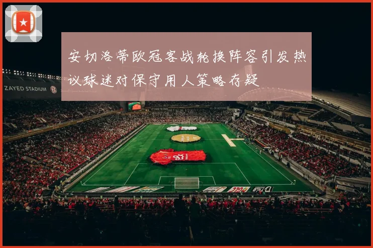 安切洛蒂欧冠客战轮换阵容引发热议球迷对保守用人策略存疑