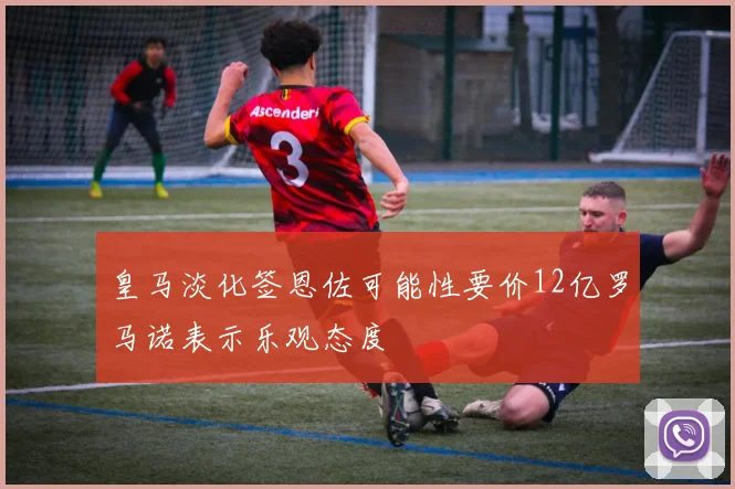 皇马淡化签恩佐可能性要价12亿罗马诺表示乐观态度