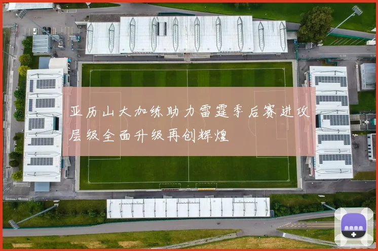 亚历山大加练助力雷霆季后赛进攻层级全面升级再创辉煌