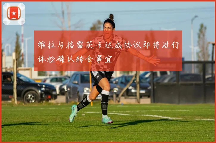 维拉与格雷茨卡达成协议即将进行体检确认转会事宜