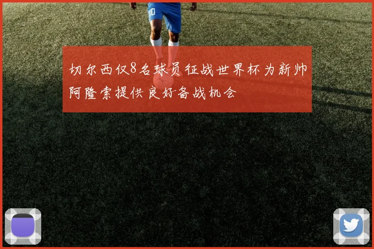 切尔西仅8名球员征战世界杯为新帅阿隆索提供良好备战机会