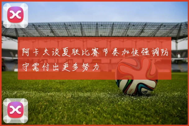 阿卡夫谈夏联比赛节奏加快强调防守需付出更多努力