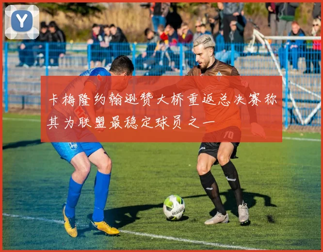 卡梅隆约翰逊赞大桥重返总决赛称其为联盟最稳定球员之一