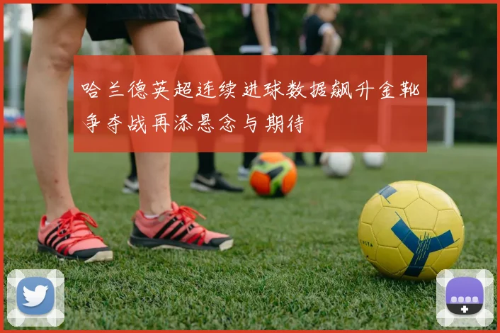 哈兰德英超连续进球数据飙升金靴争夺战再添悬念与期待